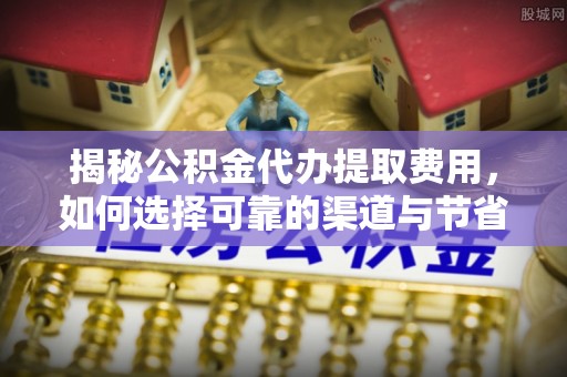 林内揭秘公积金代办提取费用，如何选择可靠的渠道与节省成本