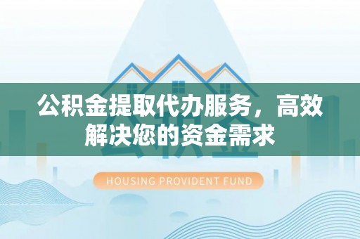林内公积金提取代办服务，高效解决您的资金需求