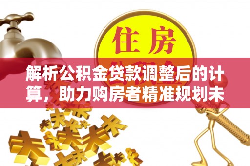 林内解析公积金贷款调整后的计算，助力购房者精准规划未来