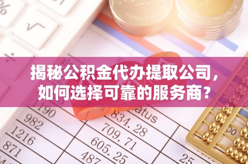林内揭秘公积金代办提取公司，如何选择可靠的服务商？