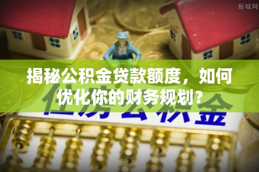 林内揭秘公积金贷款额度，如何优化你的财务规划？