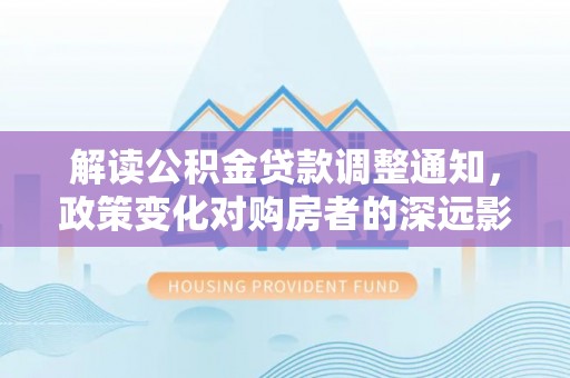 林内解读公积金贷款调整通知，政策变化对购房者的深远影响