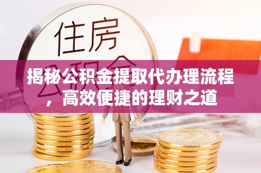 林内揭秘公积金提取代办理流程，高效便捷的理财之道
