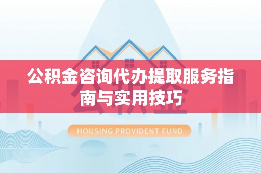 林内公积金咨询代办提取服务指南与实用技巧