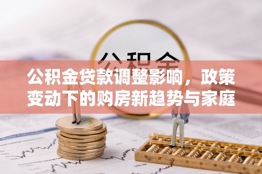 林内公积金贷款调整影响，政策变动下的购房新趋势与家庭财务规划