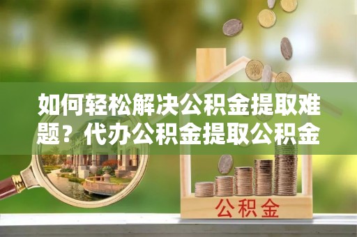 林内如何轻松解决公积金提取难题？代办公积金提取公积金服务详解