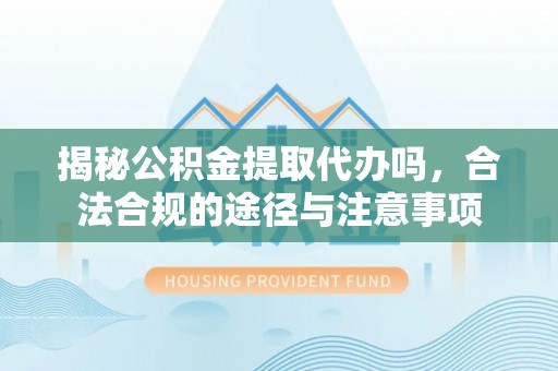林内揭秘公积金提取代办吗，合法合规的途径与注意事项