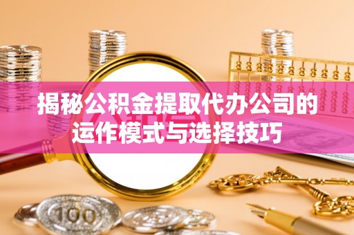 林内揭秘公积金提取代办公司的运作模式与选择技巧