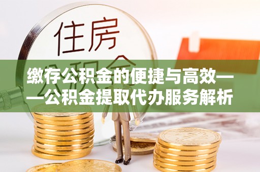 林内缴存公积金的便捷与高效——公积金提取代办服务解析