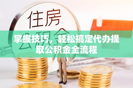 林内掌握技巧，轻松搞定代办提取公积金全流程