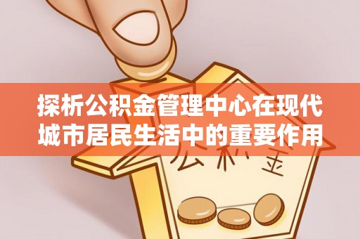 林内探析公积金管理中心在现代城市居民生活中的重要作用