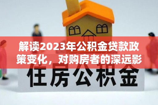 林内解读2023年公积金贷款政策变化，对购房者的深远影响