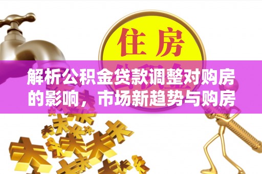 林内解析公积金贷款调整对购房的影响，市场新趋势与购房者策略