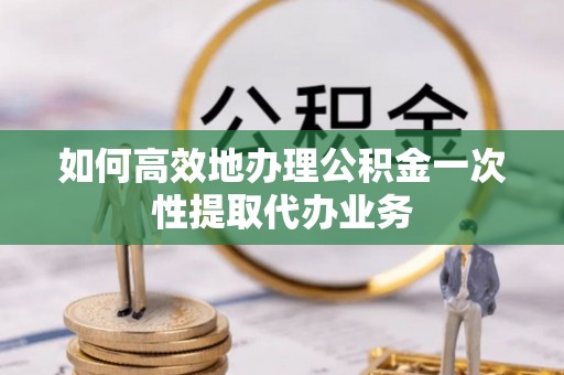 林内如何高效地办理公积金一次性提取代办业务