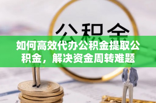 林内如何高效代办公积金提取公积金，解决资金周转难题