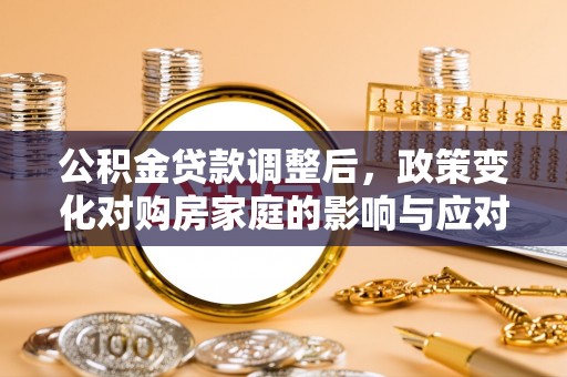 林内公积金贷款调整后，政策变化对购房家庭的影响与应对策略
