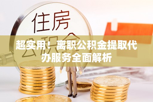 林内超实用！离职公积金提取代办服务全面解析