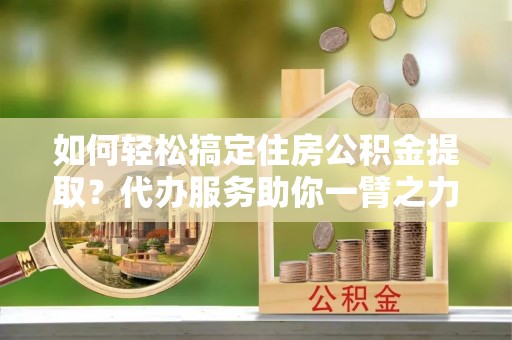 林内如何轻松搞定住房公积金提取？代办服务助你一臂之力