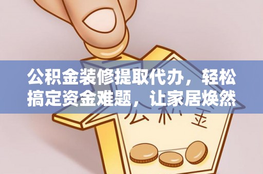 林内公积金装修提取代办，轻松搞定资金难题，让家居焕然一新