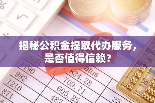 林内揭秘公积金提取代办服务，是否值得信赖？