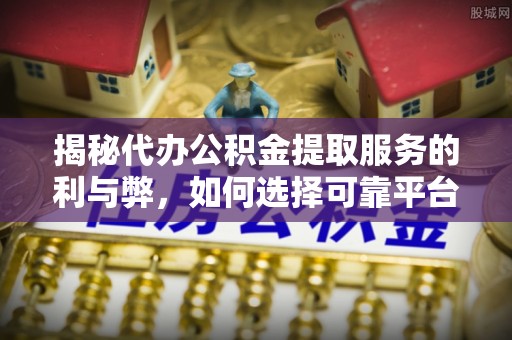 林内揭秘代办公积金提取服务的利与弊，如何选择可靠平台？