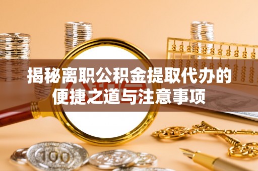 林内揭秘离职公积金提取代办的便捷之道与注意事项