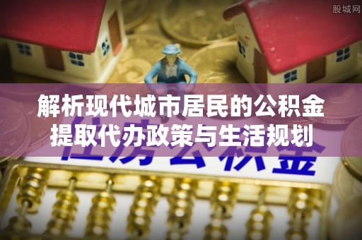 林内解析现代城市居民的公积金提取代办政策与生活规划