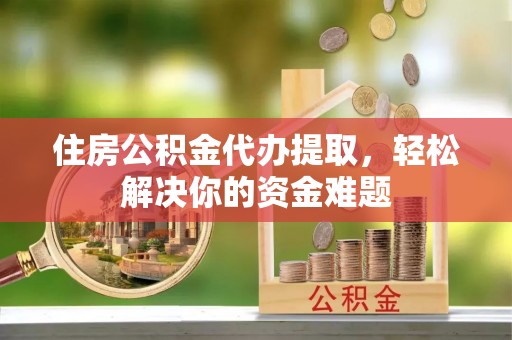 林内住房公积金代办提取，轻松解决你的资金难题
