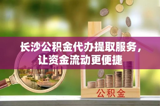 林内长沙公积金代办提取服务，让资金流动更便捷