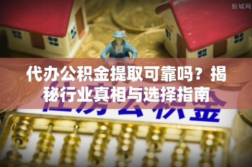 林内代办公积金提取可靠吗？揭秘行业真相与选择指南