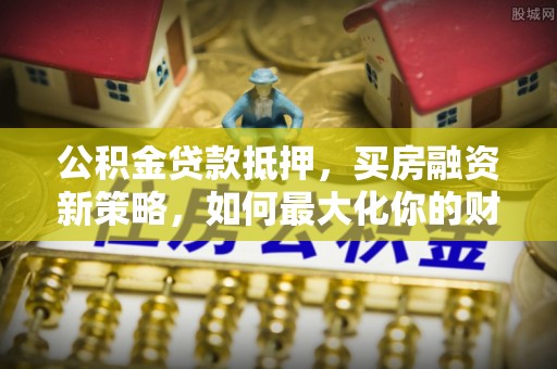 林内公积金贷款抵押，买房融资新策略，如何最大化你的财务自由