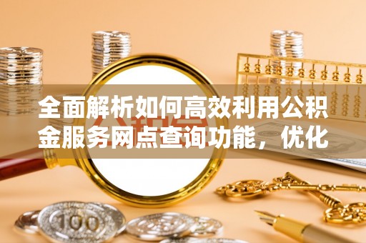 林内全面解析如何高效利用公积金服务网点查询功能，优化生活理财规划