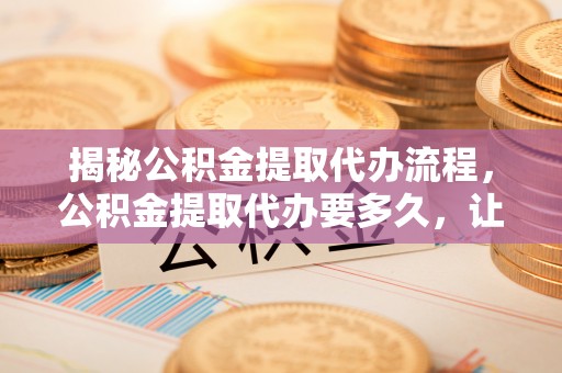 林内揭秘公积金提取代办流程，公积金提取代办要多久，让你心中有数