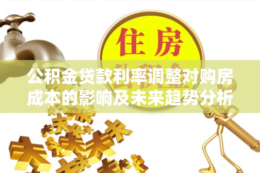 林内公积金贷款利率调整对购房成本的影响及未来趋势分析