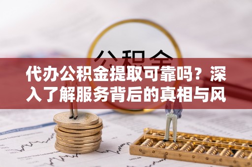 林内代办公积金提取可靠吗？深入了解服务背后的真相与风险