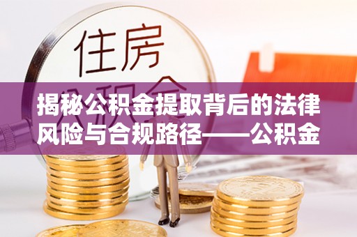 林内揭秘公积金提取背后的法律风险与合规路径——公积金代办提取违法不？