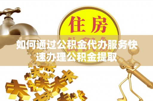林内如何通过公积金代办服务快速办理公积金提取
