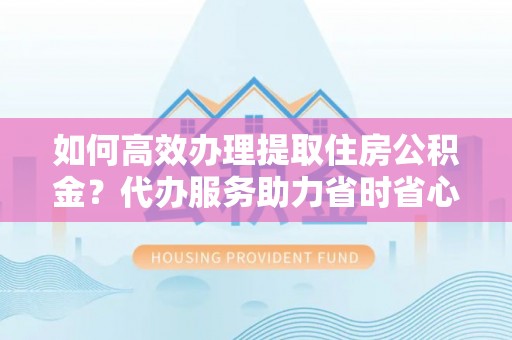 林内如何高效办理提取住房公积金？代办服务助力省时省心