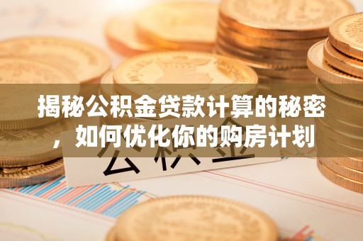 林内揭秘公积金贷款计算的秘密，如何优化你的购房计划