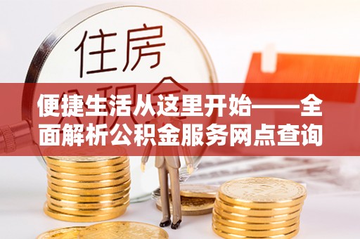 林内便捷生活从这里开始——全面解析公积金服务网点查询与高效利用