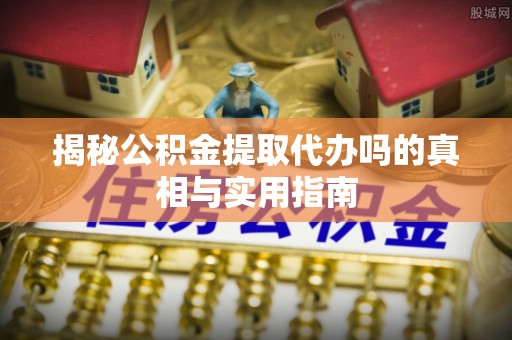 林内揭秘公积金提取代办吗的真相与实用指南
