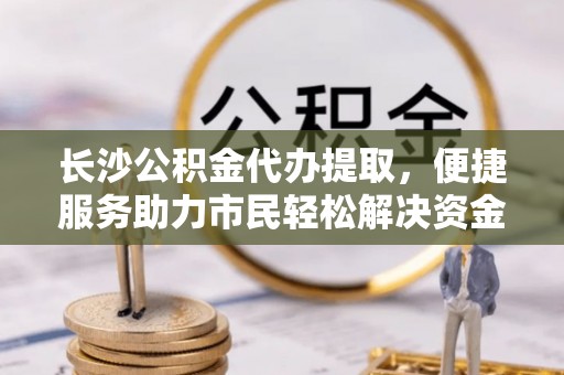 林内长沙公积金代办提取，便捷服务助力市民轻松解决资金需求