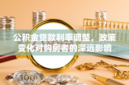 林内公积金贷款利率调整，政策变化对购房者的深远影响