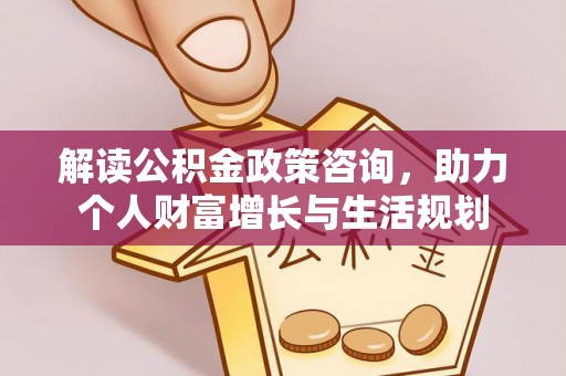 林内解读公积金政策咨询，助力个人财富增长与生活规划