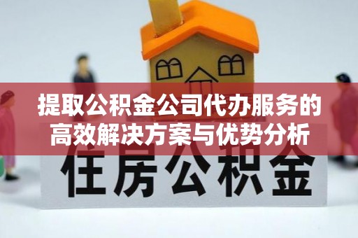 林内提取公积金公司代办服务的高效解决方案与优势分析