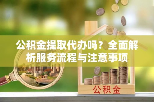 林内公积金提取代办吗？全面解析服务流程与注意事项
