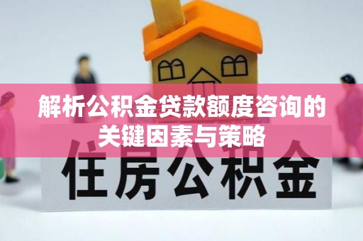 林内解析公积金贷款额度咨询的关键因素与策略
