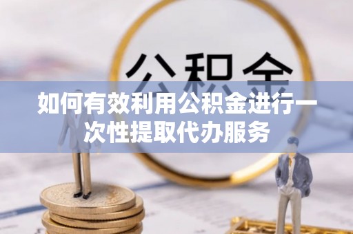 林内如何有效利用公积金进行一次性提取代办服务