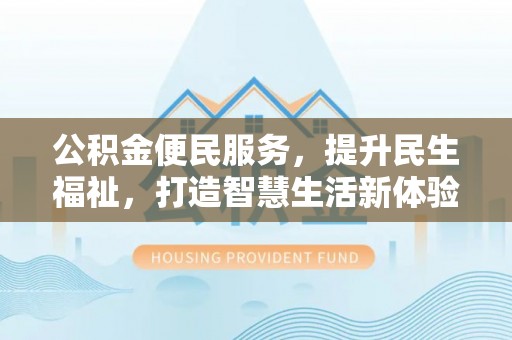 林内公积金便民服务，提升民生福祉，打造智慧生活新体验