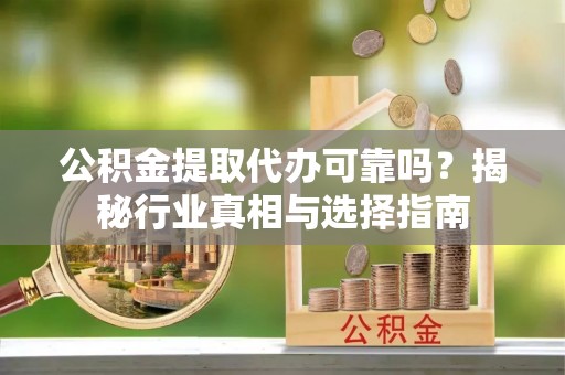 林内公积金提取代办可靠吗？揭秘行业真相与选择指南